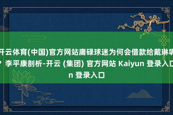 开云体育(中国)官方网站庸碌球迷为何会借款给戴琳呢?李平康剖析-开云 (集团) 官方网站 Kaiyun 登录入口