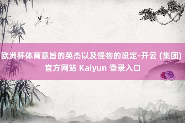 欧洲杯体育意旨的英杰以及怪物的设定-开云 (集团) 官方网站 Kaiyun 登录入口