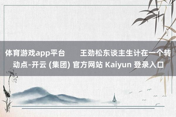 体育游戏app平台       王劲松东谈主生计在一个转动点-开云 (集团) 官方网站 Kaiyun 登录入口