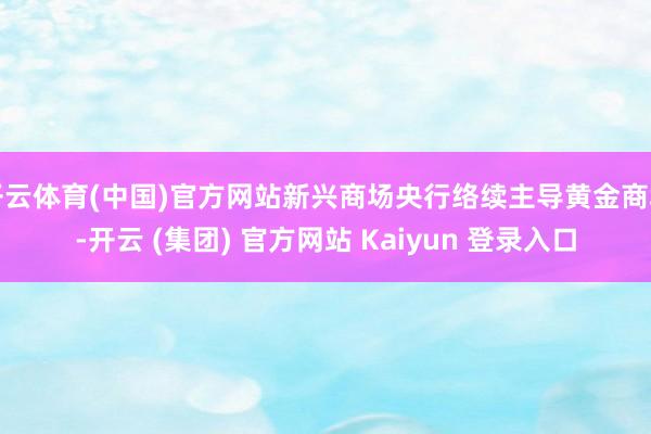 开云体育(中国)官方网站新兴商场央行络续主导黄金商场-开云 (集团) 官方网站 Kaiyun 登录入口