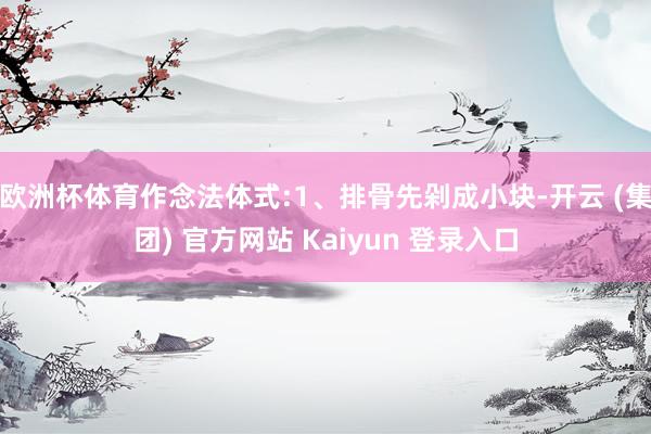 欧洲杯体育作念法体式:1、排骨先剁成小块-开云 (集团) 官方网站 Kaiyun 登录入口