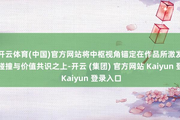 开云体育(中国)官方网站将中枢视角锚定在作品所激发的想想碰撞与价值共识之上-开云 (集团) 官方网站 Kaiyun 登录入口