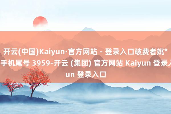 开云(中国)Kaiyun·官方网站 - 登录入口破费者姚**（手机尾号 3959-开云 (集团) 官方网站 Kaiyun 登录入口