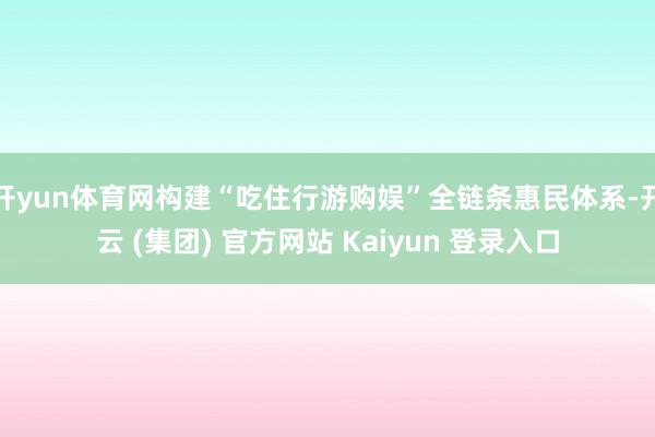 开yun体育网构建“吃住行游购娱”全链条惠民体系-开云 (集团) 官方网站 Kaiyun 登录入口