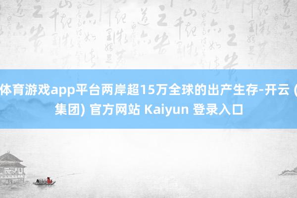 体育游戏app平台两岸超15万全球的出产生存-开云 (集团) 官方网站 Kaiyun 登录入口