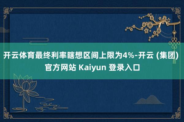 开云体育最终利率瞎想区间上限为4%-开云 (集团) 官方网站 Kaiyun 登录入口