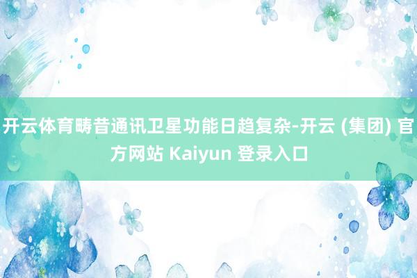 开云体育畴昔通讯卫星功能日趋复杂-开云 (集团) 官方网站 Kaiyun 登录入口