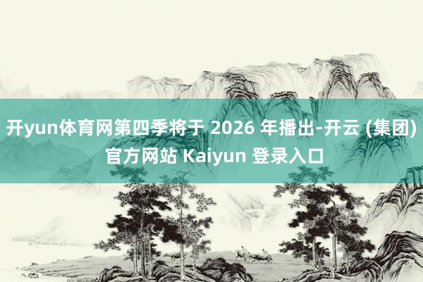 开yun体育网第四季将于 2026 年播出-开云 (集团) 官方网站 Kaiyun 登录入口