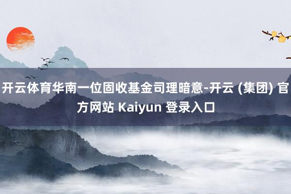 开云体育华南一位固收基金司理暗意-开云 (集团) 官方网站 Kaiyun 登录入口