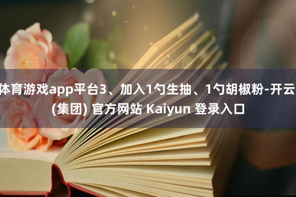 体育游戏app平台3、加入1勺生抽、1勺胡椒粉-开云 (集团) 官方网站 Kaiyun 登录入口