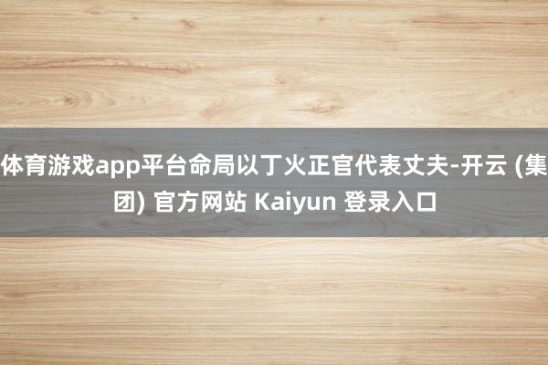 体育游戏app平台命局以丁火正官代表丈夫-开云 (集团) 官方网站 Kaiyun 登录入口