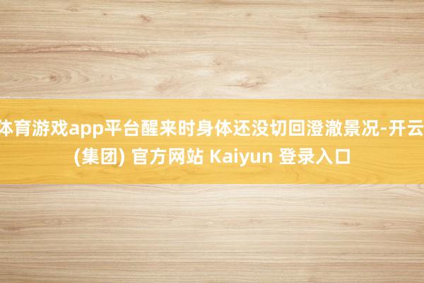 体育游戏app平台醒来时身体还没切回澄澈景况-开云 (集团) 官方网站 Kaiyun 登录入口