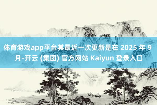 体育游戏app平台其最近一次更新是在 2025 年 9 月-开云 (集团) 官方网站 Kaiyun 登录入口