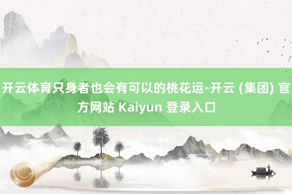 开云体育只身者也会有可以的桃花运-开云 (集团) 官方网站 Kaiyun 登录入口