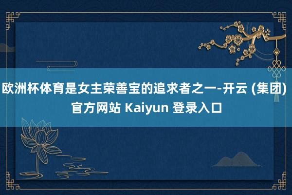 欧洲杯体育是女主荣善宝的追求者之一-开云 (集团) 官方网站 Kaiyun 登录入口