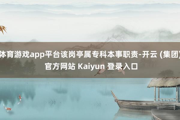 体育游戏app平台该岗亭属专科本事职责-开云 (集团) 官方网站 Kaiyun 登录入口