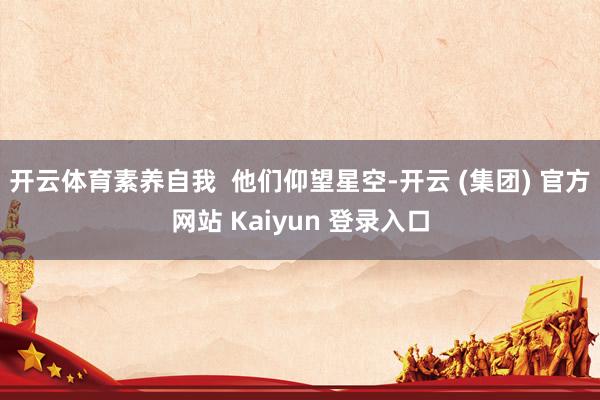 开云体育素养自我  他们仰望星空-开云 (集团) 官方网站 Kaiyun 登录入口