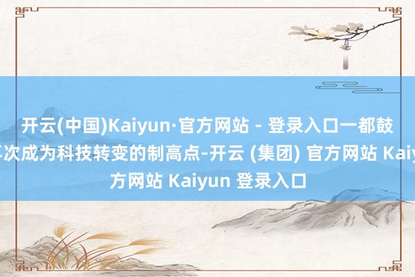 开云(中国)Kaiyun·官方网站 - 登录入口一都鼓吹汽车产业再次成为科技转变的制高点-开云 (集团) 官方网站 Kaiyun 登录入口