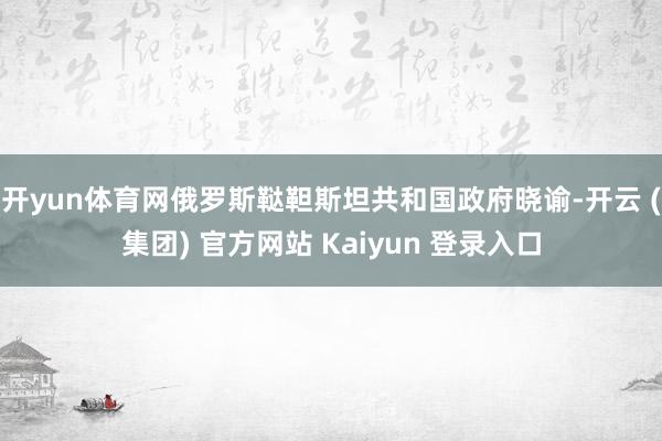 开yun体育网俄罗斯鞑靼斯坦共和国政府晓谕-开云 (集团) 官方网站 Kaiyun 登录入口