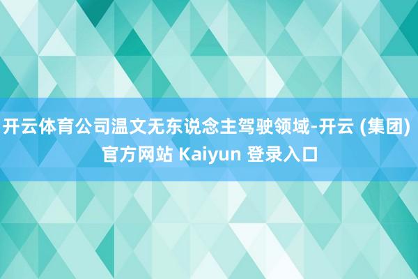 开云体育公司温文无东说念主驾驶领域-开云 (集团) 官方网站 Kaiyun 登录入口
