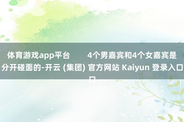 体育游戏app平台        4个男嘉宾和4个女嘉宾是分开碰面的-开云 (集团) 官方网站 Kaiyun 登录入口