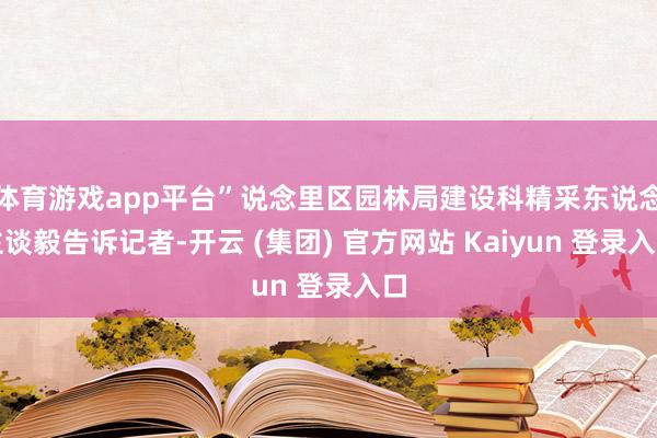 体育游戏app平台”说念里区园林局建设科精采东说念主谈毅告诉记者-开云 (集团) 官方网站 Kaiyun 登录入口