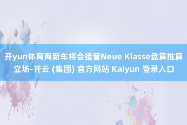 开yun体育网新车将会接管Neue Klasse盘算推算立场-开云 (集团) 官方网站 Kaiyun 登录入口