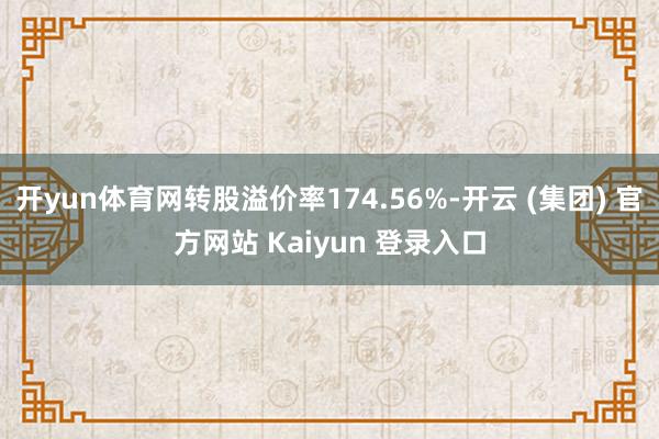 开yun体育网转股溢价率174.56%-开云 (集团) 官方网站 Kaiyun 登录入口