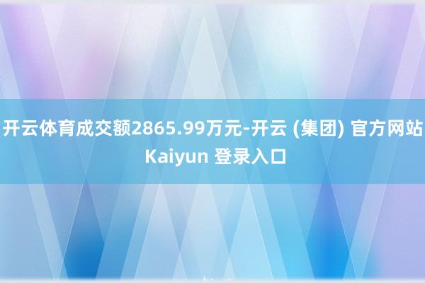 开云体育成交额2865.99万元-开云 (集团) 官方网站 Kaiyun 登录入口