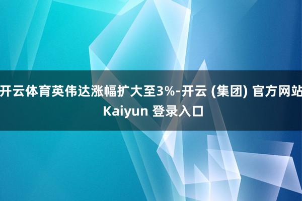开云体育英伟达涨幅扩大至3%-开云 (集团) 官方网站 Kaiyun 登录入口