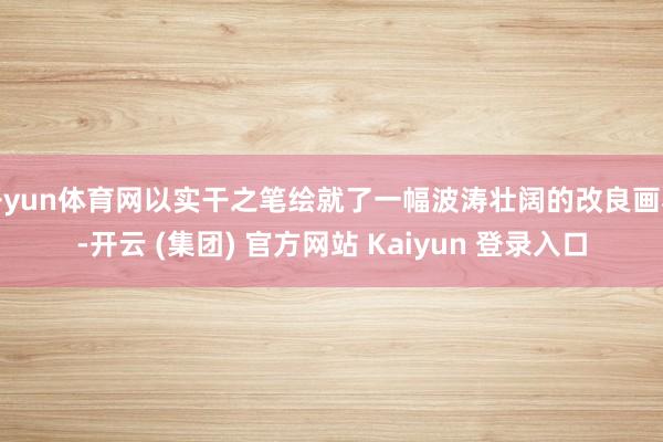 开yun体育网以实干之笔绘就了一幅波涛壮阔的改良画卷-开云 (集团) 官方网站 Kaiyun 登录入口