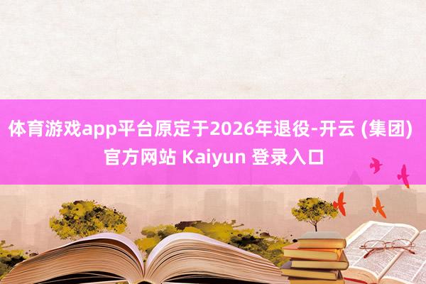 体育游戏app平台原定于2026年退役-开云 (集团) 官方网站 Kaiyun 登录入口