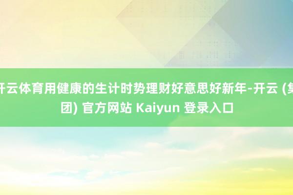 开云体育用健康的生计时势理财好意思好新年-开云 (集团) 官方网站 Kaiyun 登录入口