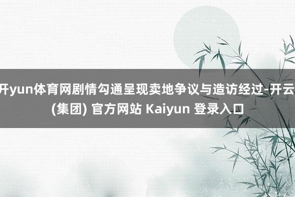 开yun体育网剧情勾通呈现卖地争议与造访经过-开云 (集团) 官方网站 Kaiyun 登录入口