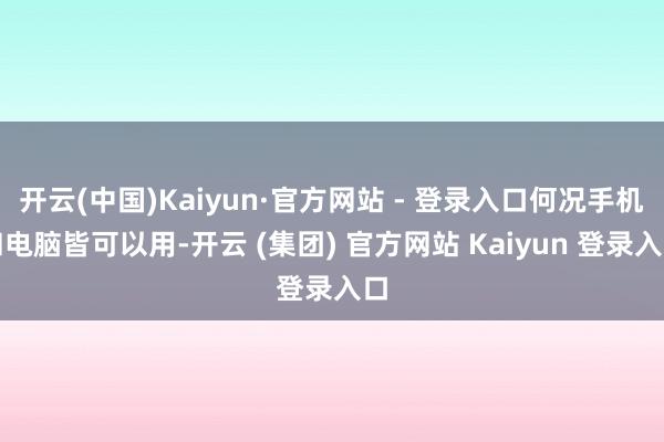 开云(中国)Kaiyun·官方网站 - 登录入口何况手机和电脑皆可以用-开云 (集团) 官方网站 Kaiyun 登录入口