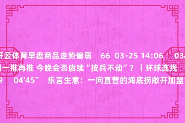 开云体育早盘商品走势偏弱    66  03-25 14:06     03'54''    欧央行降息预期一推再推 今晚会否赓续“按兵不动”？丨环球连线    252  03-07 15:59     04'45''    乐言生意：一向直营的海底捞敞开加盟了 背后原因几何    64  03-07 13:00     01'22''    华夏证券：瞻望股指总体将保管摇荡面孔｜有看投    43  03-07 12:43     185'00''    2024年3月6日《市集零距离》下昼    77  03-06 16:05     一财最热    点击关闭-开云 (集团) 官方网站 Kaiyun 登录入口