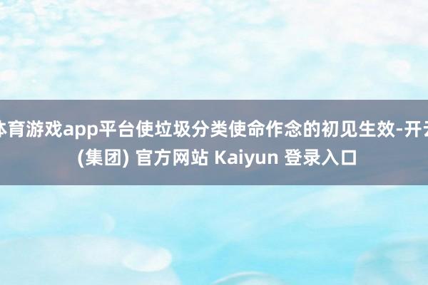 体育游戏app平台使垃圾分类使命作念的初见生效-开云 (集团) 官方网站 Kaiyun 登录入口