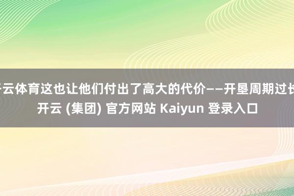 开云体育这也让他们付出了高大的代价——开垦周期过长-开云 (集团) 官方网站 Kaiyun 登录入口