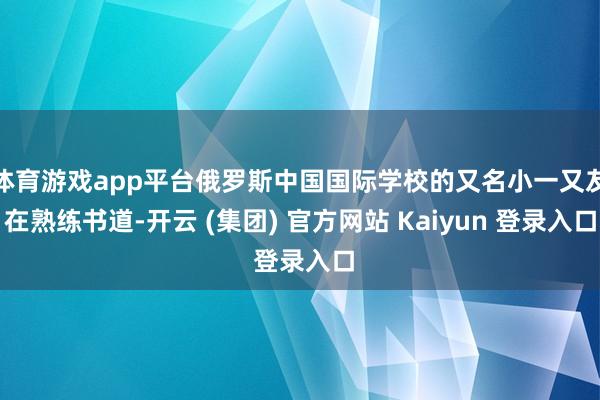 体育游戏app平台俄罗斯中国国际学校的又名小一又友在熟练书道-开云 (集团) 官方网站 Kaiyun 登录入口