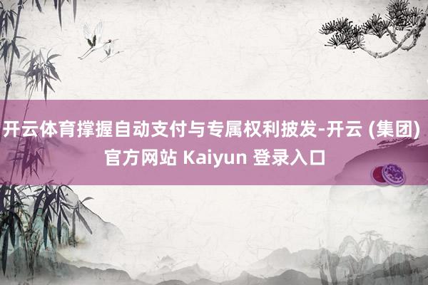 开云体育撑握自动支付与专属权利披发-开云 (集团) 官方网站 Kaiyun 登录入口