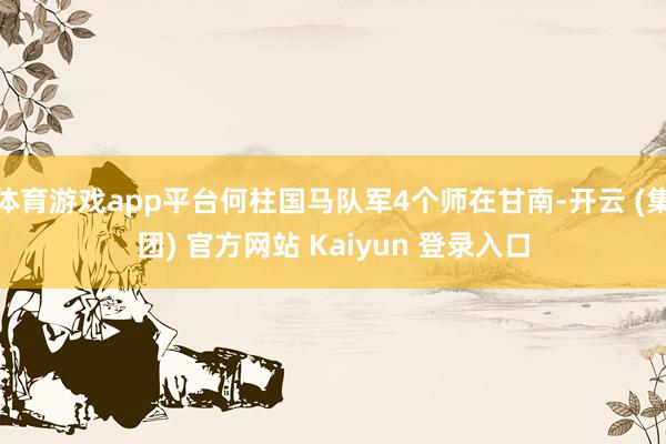 体育游戏app平台何柱国马队军4个师在甘南-开云 (集团) 官方网站 Kaiyun 登录入口