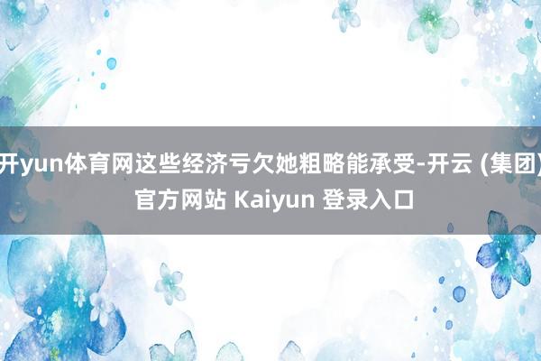 开yun体育网这些经济亏欠她粗略能承受-开云 (集团) 官方网站 Kaiyun 登录入口