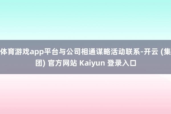 体育游戏app平台与公司相通谋略活动联系-开云 (集团) 官方网站 Kaiyun 登录入口