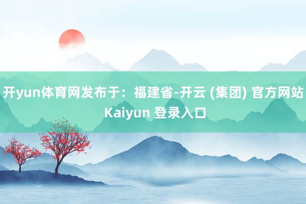 开yun体育网发布于：福建省-开云 (集团) 官方网站 Kaiyun 登录入口