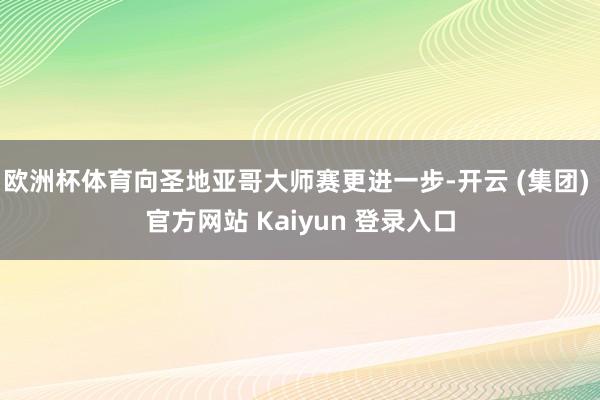 欧洲杯体育向圣地亚哥大师赛更进一步-开云 (集团) 官方网站 Kaiyun 登录入口