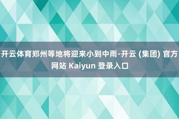 开云体育郑州等地将迎来小到中雨-开云 (集团) 官方网站 Kaiyun 登录入口