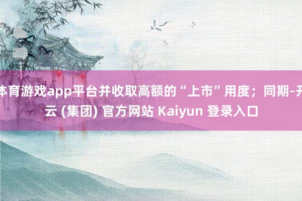 体育游戏app平台并收取高额的“上市”用度;同期-开云 (集团) 官方网站 Kaiyun 登录入口