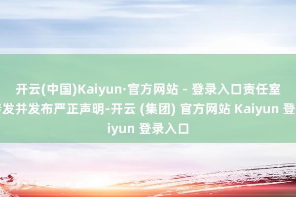 开云(中国)Kaiyun·官方网站 - 登录入口责任室赶紧转发并发布严正声明-开云 (集团) 官方网站 Kaiyun 登录入口