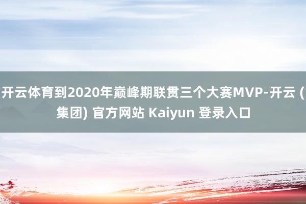 开云体育到2020年巅峰期联贯三个大赛MVP-开云 (集团) 官方网站 Kaiyun 登录入口
