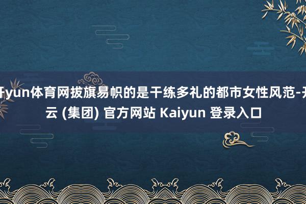 开yun体育网拔旗易帜的是干练多礼的都市女性风范-开云 (集团) 官方网站 Kaiyun 登录入口